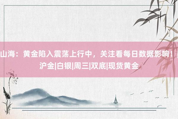 山海：黄金陷入震荡上行中，关注看每日数据影响！|沪金|白银|周三|双底|现货黄金
