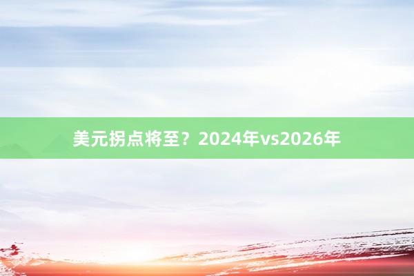 美元拐点将至？2024年vs2026年