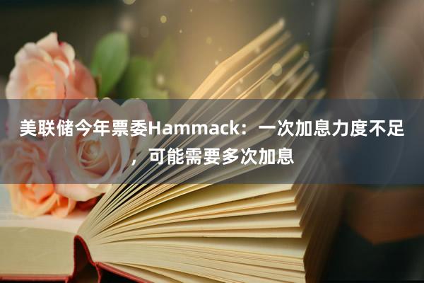 美联储今年票委Hammack：一次加息力度不足，可能需要多次加息