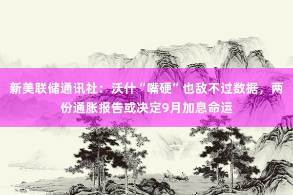新美联储通讯社：沃什“嘴硬”也敌不过数据，两份通胀报告或决定9月加息命运