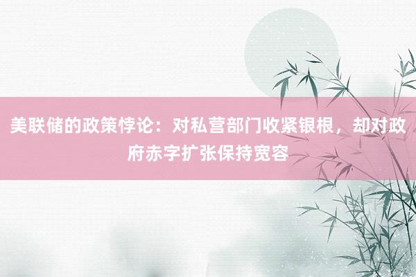 美联储的政策悖论：对私营部门收紧银根，却对政府赤字扩张保持宽容