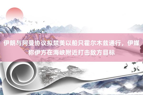 伊朗与阿曼协议拟禁美以船只霍尔木兹通行，伊媒称伊方在海峡附近打击敌方目标