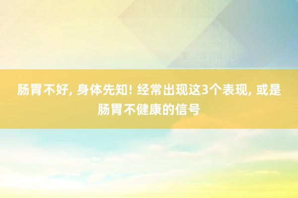 肠胃不好, 身体先知! 经常出现这3个表现, 或是肠胃不健康的信号
