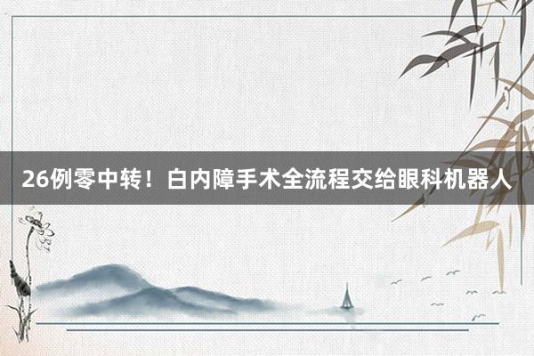 26例零中转！白内障手术全流程交给眼科机器人