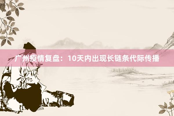 广州疫情复盘：10天内出现长链条代际传播