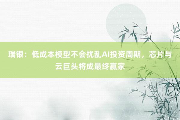 瑞银：低成本模型不会扰乱AI投资周期，芯片与云巨头将成最终赢家