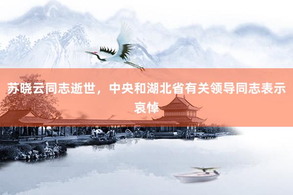 苏晓云同志逝世，中央和湖北省有关领导同志表示哀悼