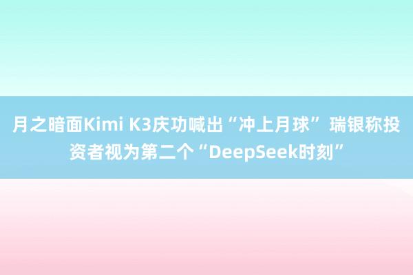 月之暗面Kimi K3庆功喊出“冲上月球” 瑞银称投资者视为第二个“DeepSeek时刻”