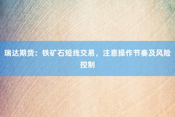 瑞达期货：铁矿石短线交易，注意操作节奏及风险控制