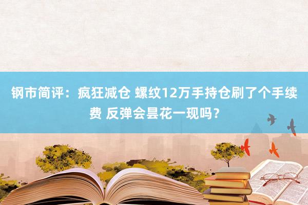 钢市简评：疯狂减仓 螺纹12万手持仓刷了个手续费 反弹会昙花一现吗？