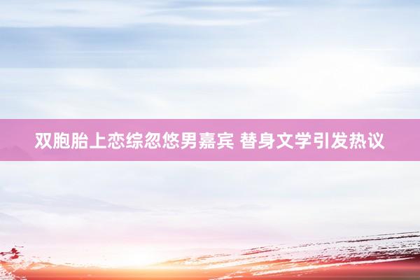 双胞胎上恋综忽悠男嘉宾 替身文学引发热议