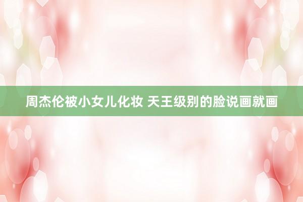周杰伦被小女儿化妆 天王级别的脸说画就画