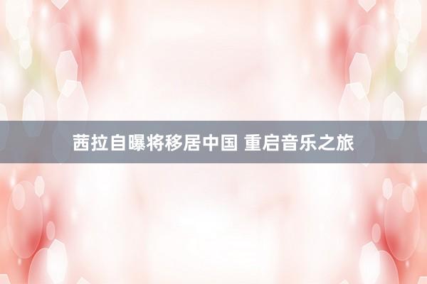 茜拉自曝将移居中国 重启音乐之旅