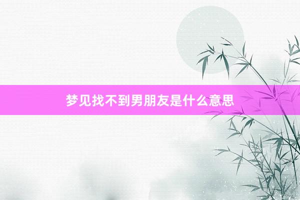 梦见找不到男朋友是什么意思