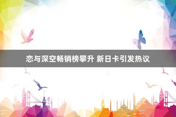 恋与深空畅销榜攀升 新日卡引发热议