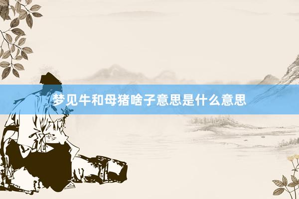 梦见牛和母猪啥子意思是什么意思