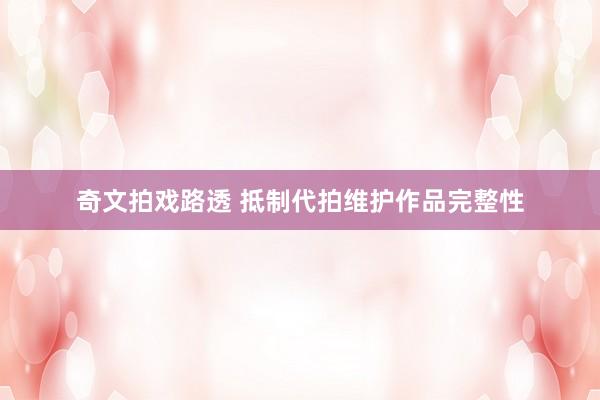 奇文拍戏路透 抵制代拍维护作品完整性