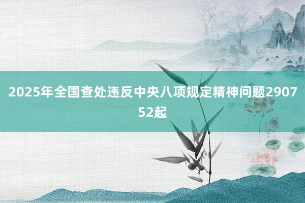 2025年全国查处违反中央八项规定精神问题290752起