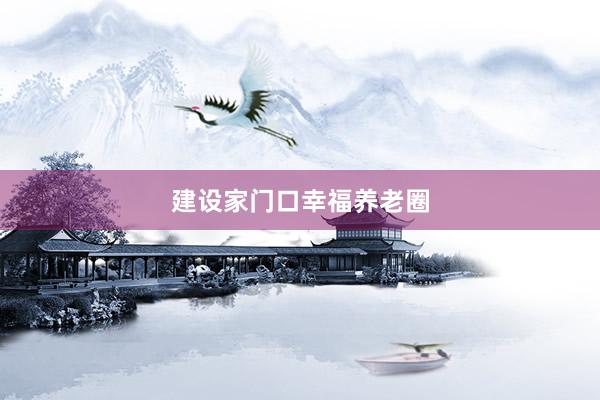 建设家门口幸福养老圈