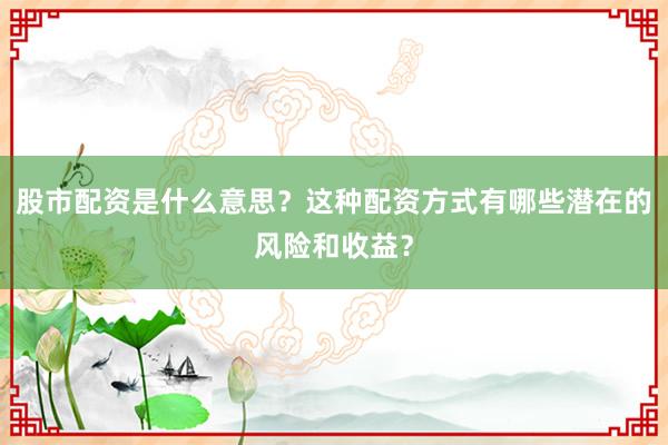 股市配资是什么意思？这种配资方式有哪些潜在的风险和收益？