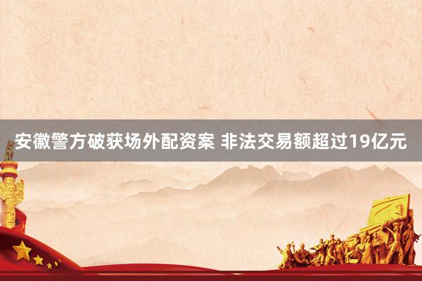 安徽警方破获场外配资案 非法交易额超过19亿元