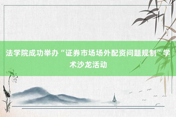 法学院成功举办“证券市场场外配资问题规制”学术沙龙活动