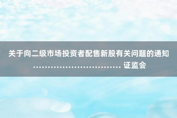 关于向二级市场投资者配售新股有关问题的通知 ………………………… 证监会