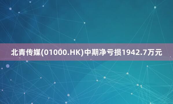 北青传媒(01000.HK)中期净亏损1942.7万元