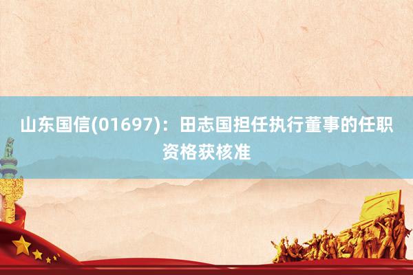山东国信(01697)：田志国担任执行董事的任职资格获核准