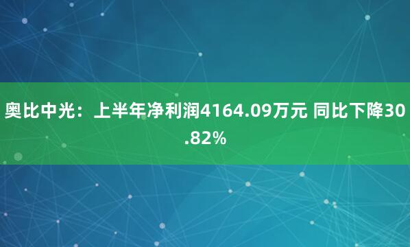 奥比中光：上半年净利润4164.09万元 同比下降30.82%