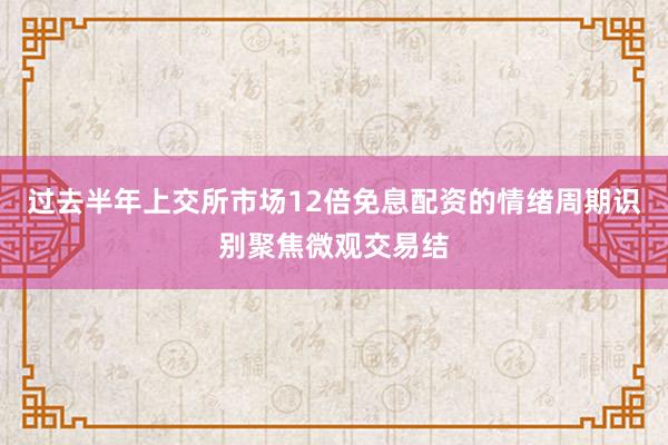 过去半年上交所市场12倍免息配资的情绪周期识别聚焦微观交易结