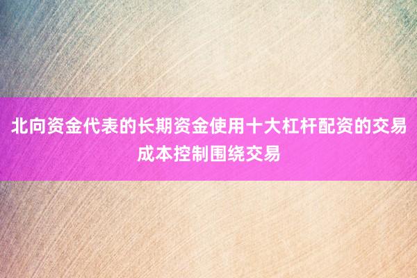 北向资金代表的长期资金使用十大杠杆配资的交易成本控制围绕交易