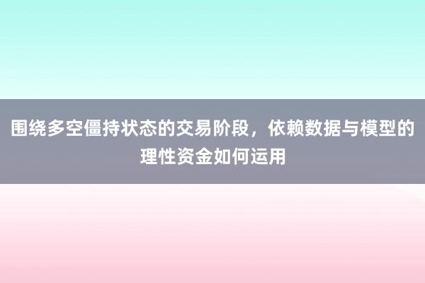 围绕多空僵持状态的交易阶段，依赖数据与模型的理性资金如何运用