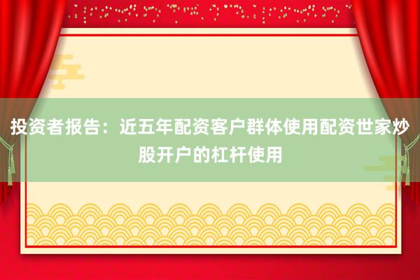 投资者报告：近五年配资客户群体使用配资世家炒股开户的杠杆使用