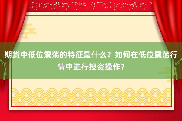 期货中低位震荡的特征是什么？如何在低位震荡行情中进行投资操作？