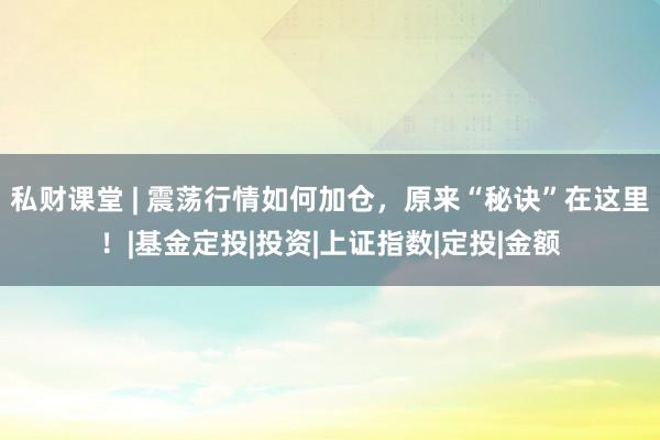 私财课堂 | 震荡行情如何加仓，原来“秘诀”在这里！|基金定投|投资|上证指数|定投|金额