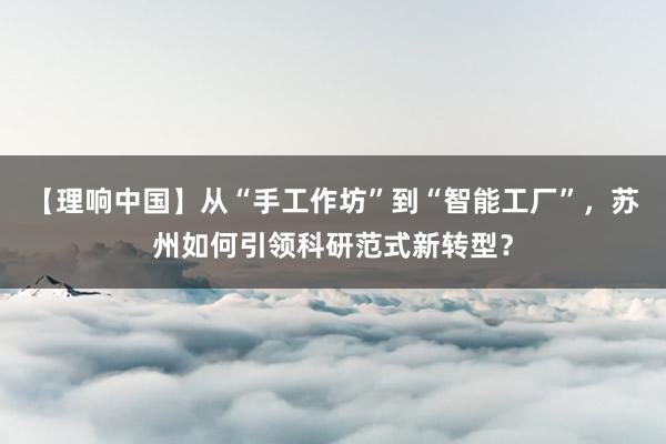 【理响中国】从“手工作坊”到“智能工厂”，苏州如何引领科研范式新转型？