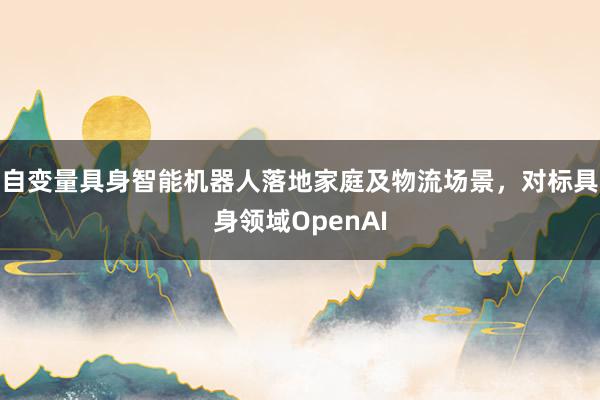 自变量具身智能机器人落地家庭及物流场景，对标具身领域OpenAI
