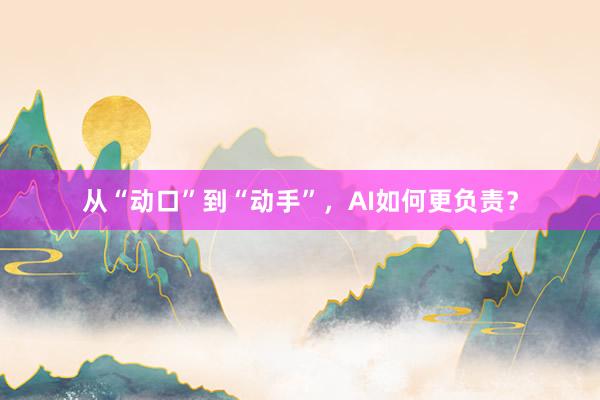 从“动口”到“动手”，AI如何更负责？
