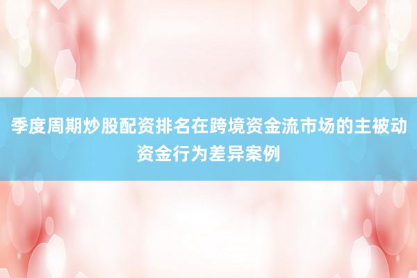 季度周期炒股配资排名在跨境资金流市场的主被动资金行为差异案例