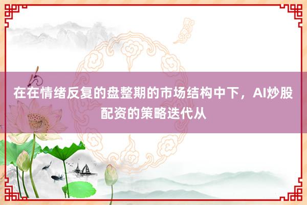 在在情绪反复的盘整期的市场结构中下，AI炒股配资的策略迭代从