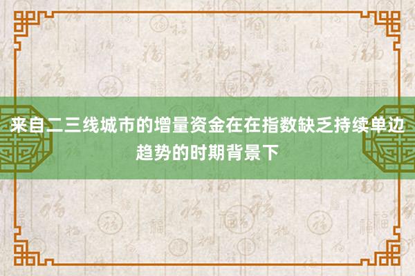 来自二三线城市的增量资金在在指数缺乏持续单边趋势的时期背景下