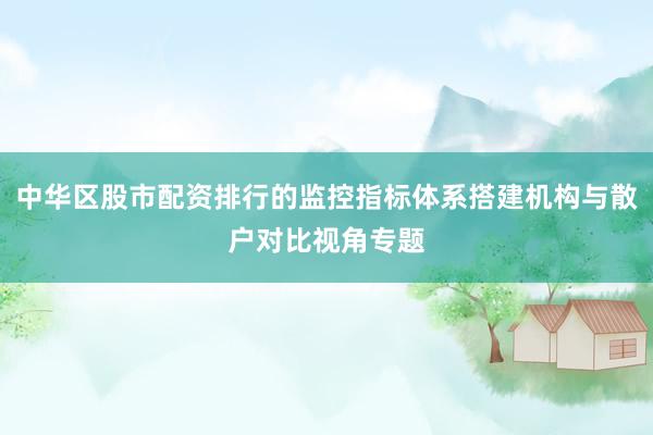 中华区股市配资排行的监控指标体系搭建机构与散户对比视角专题