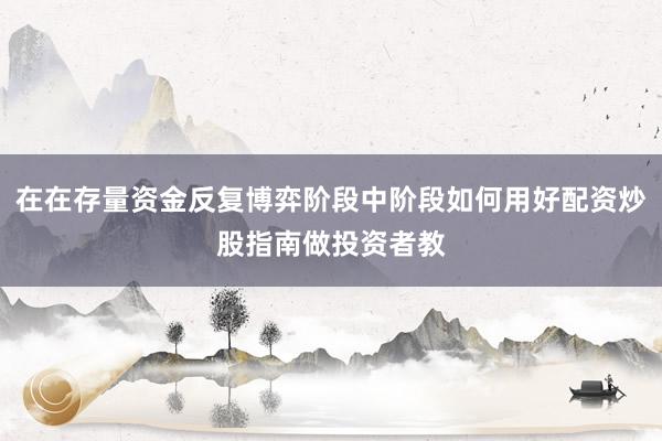 在在存量资金反复博弈阶段中阶段如何用好配资炒股指南做投资者教