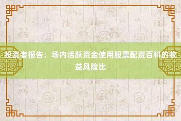 投资者报告：场内活跃资金使用股票配资百科的收益风险比