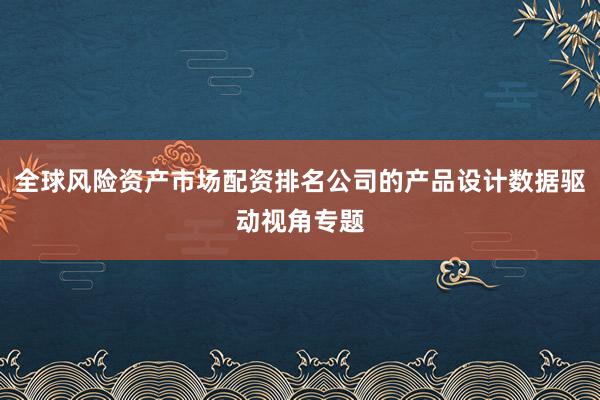全球风险资产市场配资排名公司的产品设计数据驱动视角专题