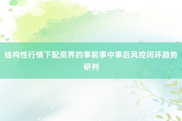 结构性行情下配资界的事前事中事后风控闭环趋势研判
