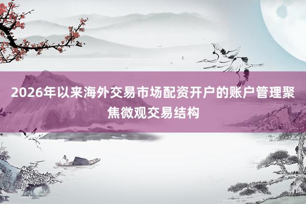 2026年以来海外交易市场配资开户的账户管理聚焦微观交易结构
