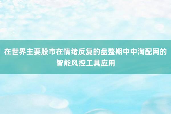 在世界主要股市在情绪反复的盘整期中中淘配网的智能风控工具应用