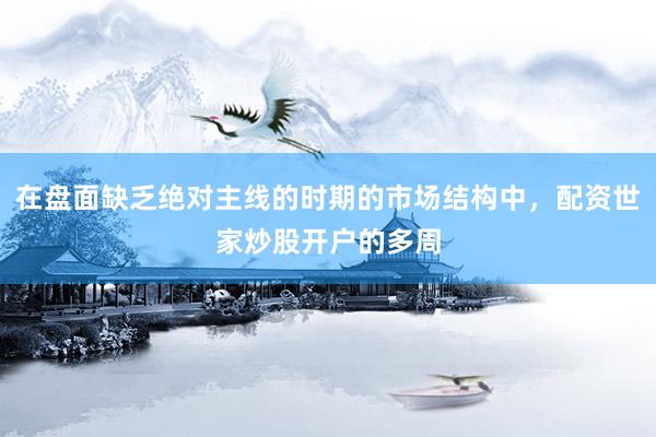 在盘面缺乏绝对主线的时期的市场结构中，配资世家炒股开户的多周